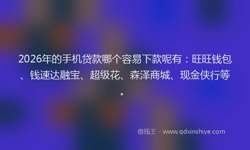 2026年的手机贷款哪个容易下款呢有：旺旺钱包、钱速达融宝、超级花、森泽商城、现金侠行等。