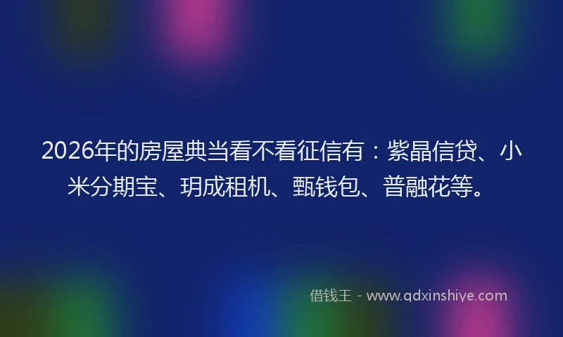 2026年的房屋典当看不看征信有：紫晶信贷、小米分期宝、玥成租机、甄钱包、普融花等。