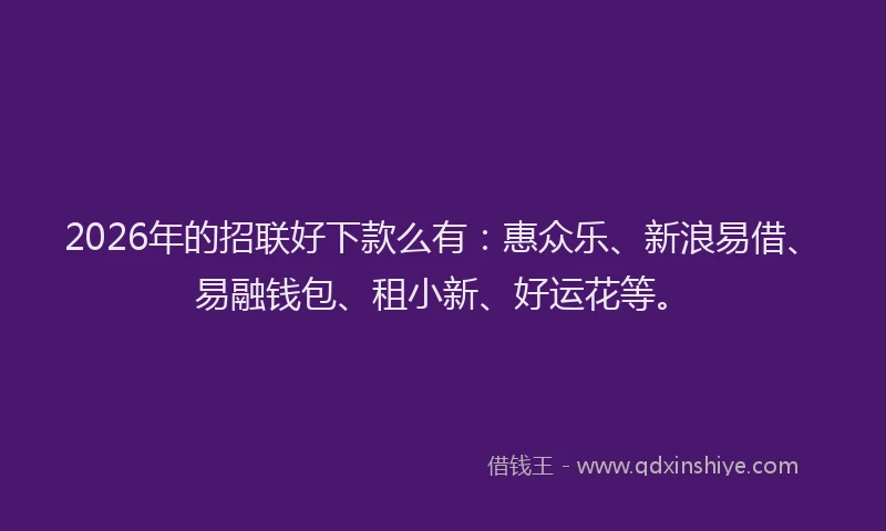 2026年的招联好下款么有:惠众乐、新浪易借、易融钱包、租小新、好运花等。