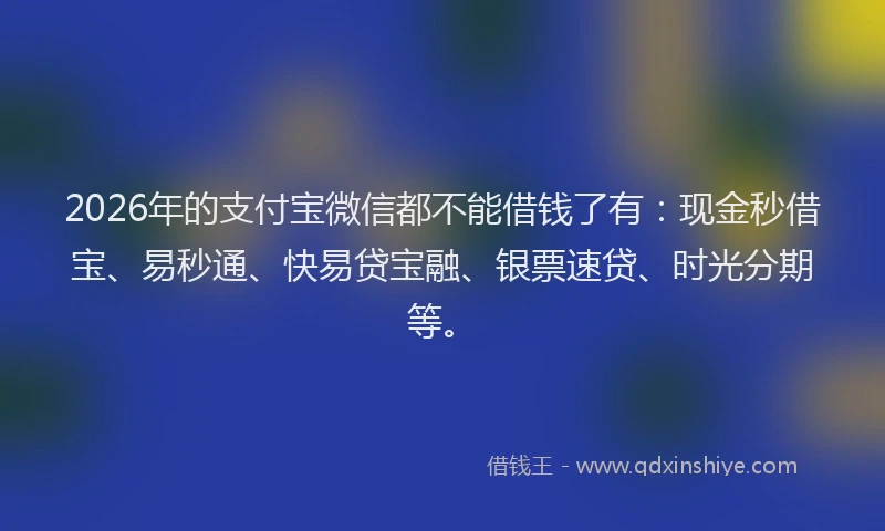 2026年的支付宝微信都不能借钱了有：现金秒借宝、易秒通、快易贷宝融、银票速贷、时光分期等。