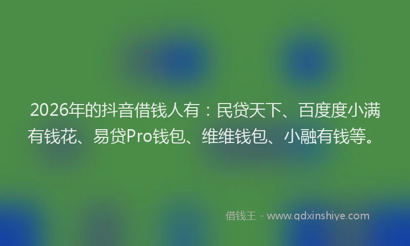 2026年的抖音借钱人有：民贷天下、百度度小满有钱花、易贷Pro钱包、维维钱包、小融有钱等。