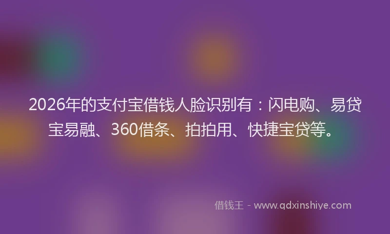 2026年的支付宝借钱人脸识别有：闪电购、易贷宝易融、360借条、拍拍用、快捷宝贷等。