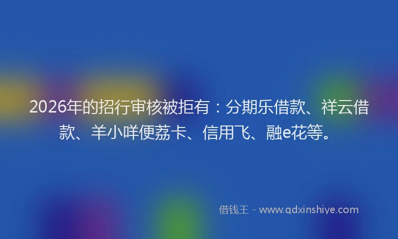2026年的招行审核被拒有:分期乐借款、祥云借款、羊小咩便荔卡、信用飞、融e花等。