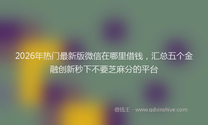 2026年热门最新版微信在哪里借钱，汇总五个金融创新秒下不要芝麻分的平台