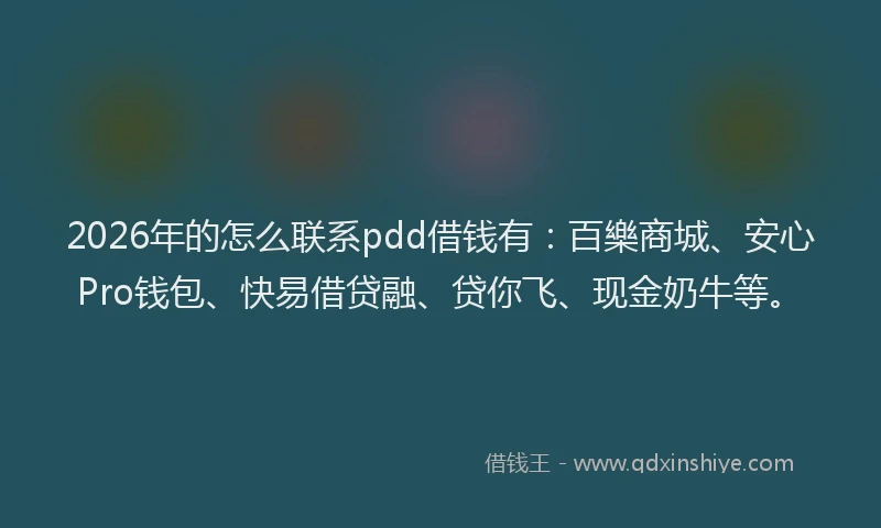 2026年的怎么联系pdd借钱有：百樂商城、安心Pro钱包、快易借贷融、贷你飞、现金奶牛等。