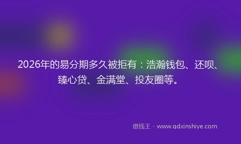 2026年的易分期多久被拒有：浩瀚钱包、还呗、臻心贷、金满堂、投友圈等。
