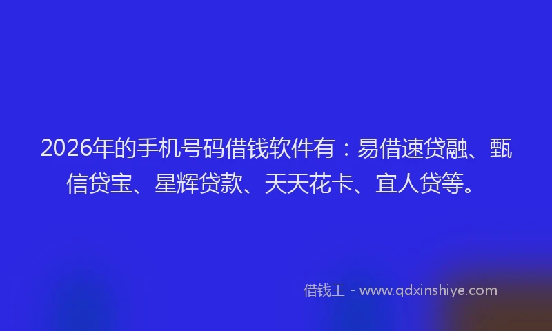 2026年的手机号码借钱软件有：易借速贷融、甄信贷宝、星辉贷款、天天花卡、宜人贷等。