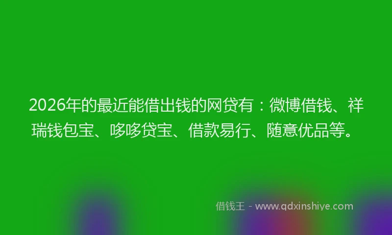 2026年的最近能借出钱的网贷有:微博借钱、祥瑞钱包宝、哆哆贷宝、借款易行、随意优品等。