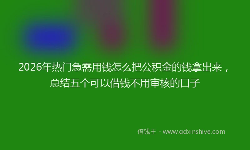 2026年热门急需用钱怎么把公积金的钱拿出来，总结五个可以借钱不用审核的口子