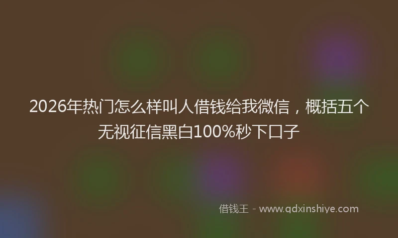 2026年热门怎么样叫人借钱给我微信，概括五个无视征信黑白100%秒下口子