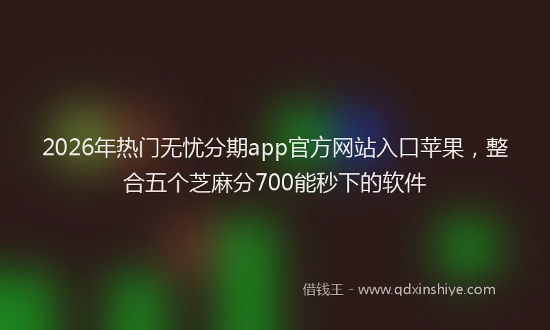 2026年热门无忧分期app官方网站入口苹果，整合五个芝麻分700能秒下的软件