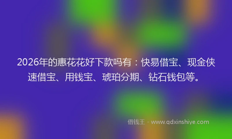 2026年的惠花花好下款吗有:快易借宝、现金侠速借宝、用钱宝、琥珀分期、钻石钱包等。