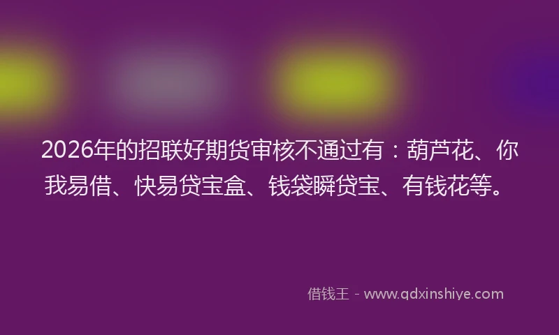 2026年的招联好期货审核不通过有:葫芦花、你我易借、快易贷宝盒、钱袋瞬贷宝、有钱花等。