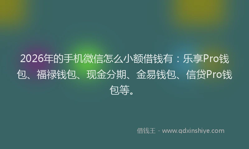 2026年的手机微信怎么小额借钱有：乐享Pro钱包、福禄钱包、现金分期、金易钱包、信贷Pro钱包等。