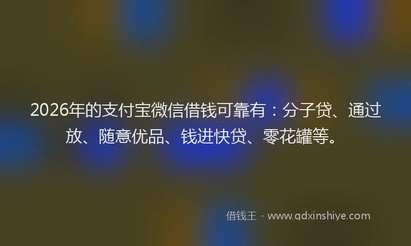 2026年的支付宝微信借钱可靠有：分子贷、通过放、随意优品、钱进快贷、零花罐等。