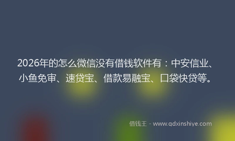 2026年的怎么微信没有借钱软件有：中安信业、小鱼免审、速贷宝、借款易融宝、口袋快贷等。