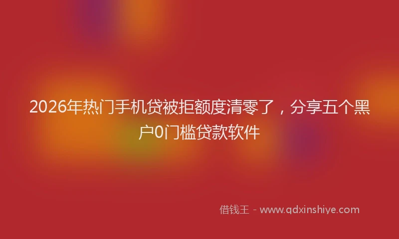 2026年热门手机贷被拒额度清零了，分享五个黑户0门槛贷款软件