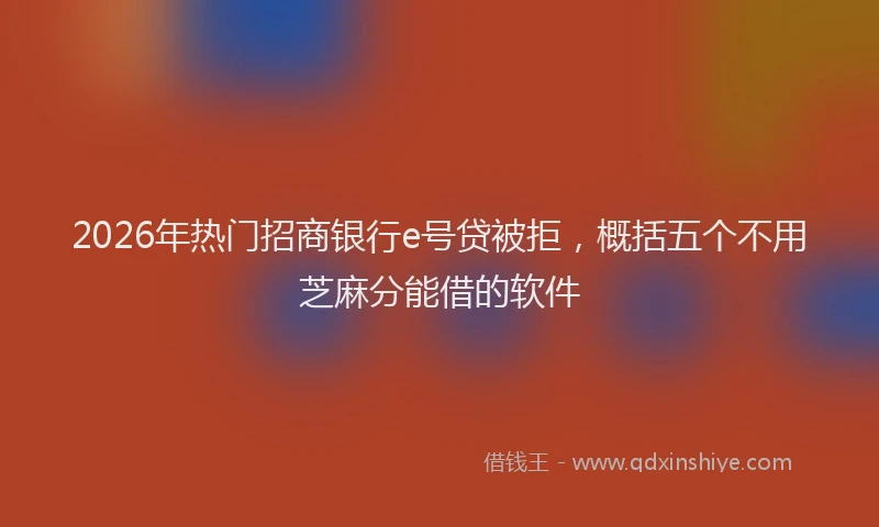 2026年热门招商银行e号贷被拒,概括五个不用芝麻分能借的软件