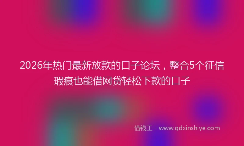 2026年热门最新放款的口子论坛，整合5个征信瑕疵也能借网贷轻松下款的口子