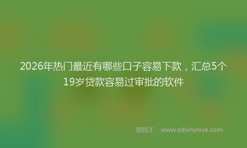 2026年热门最近有哪些口子容易下款，汇总5个19岁贷款容易过审批的软件