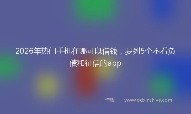 2026年热门手机在哪可以借钱，罗列5个不看负债和征信的app