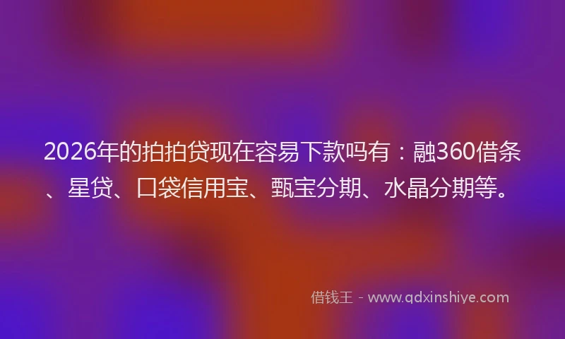 2026年的拍拍贷现在容易下款吗有：融360借条、星贷、口袋信用宝、甄宝分期、水晶分期等。