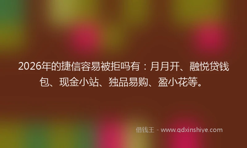 2026年的捷信容易被拒吗有：月月开、融悦贷钱包、现金小站、独品易购、盈小花等。