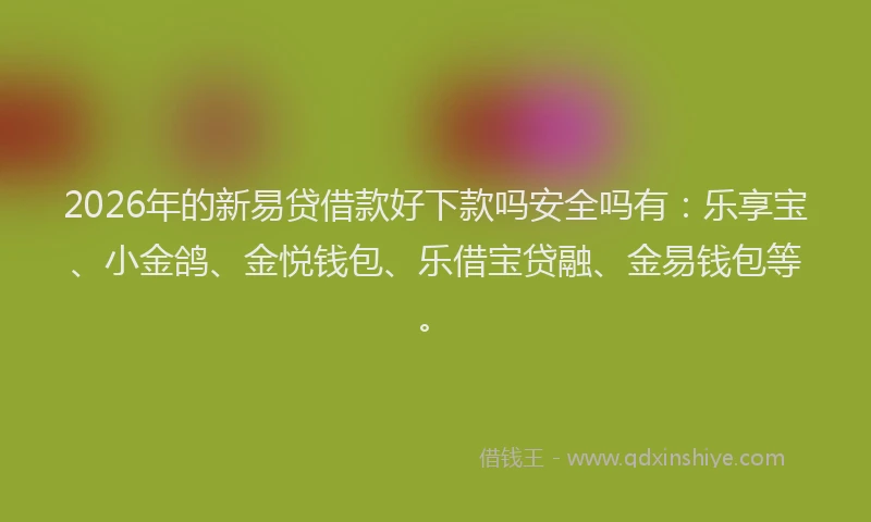 2026年的新易贷借款好下款吗安全吗有：乐享宝、小金鸽、金悦钱包、乐借宝贷融、金易钱包等。