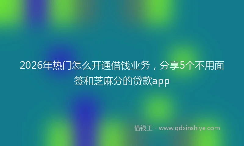 2026年热门怎么开通借钱业务，分享5个不用面签和芝麻分的贷款app
