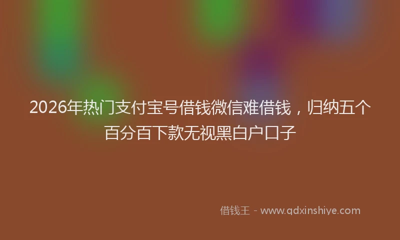 2026年热门支付宝号借钱微信难借钱，归纳五个百分百下款无视黑白户口子