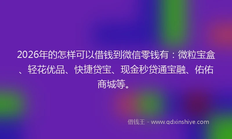 2026年的怎样可以借钱到微信零钱有:微粒宝盒、轻花优品、快捷贷宝、现金秒贷通宝融、佑佑商城等。