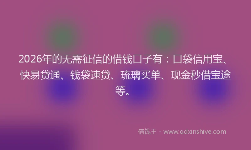 2026年的无需征信的借钱口子有：口袋信用宝、快易贷通、钱袋速贷、琉璃买单、现金秒借宝途等。