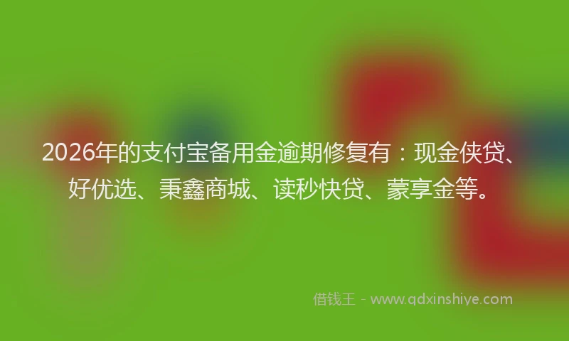 2026年的支付宝备用金逾期修复有：现金侠贷、好优选、秉鑫商城、读秒快贷、蒙享金等。
