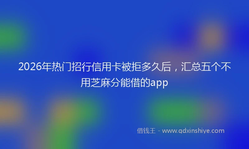 2026年热门招行信用卡被拒多久后，汇总五个不用芝麻分能借的app