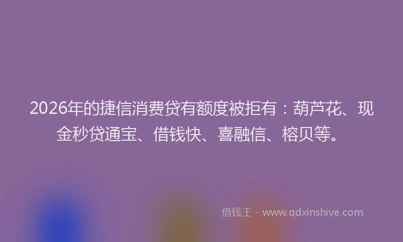 2026年的捷信消费贷有额度被拒有：葫芦花、现金秒贷通宝、借钱快、喜融信、榕贝等。