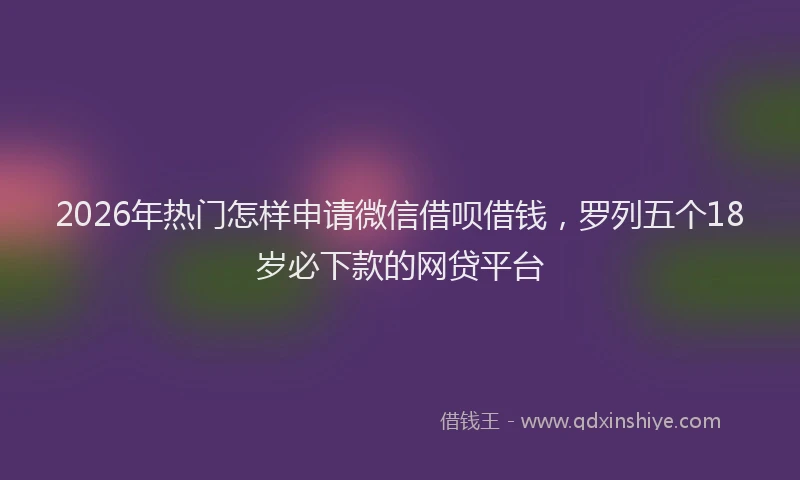 2026年热门怎样申请微信借呗借钱，罗列五个18岁必下款的网贷平台