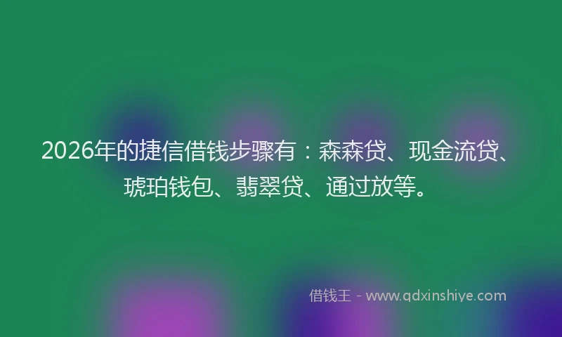 2026年的捷信借钱步骤有：森森贷、现金流贷、琥珀钱包、翡翠贷、通过放等。
