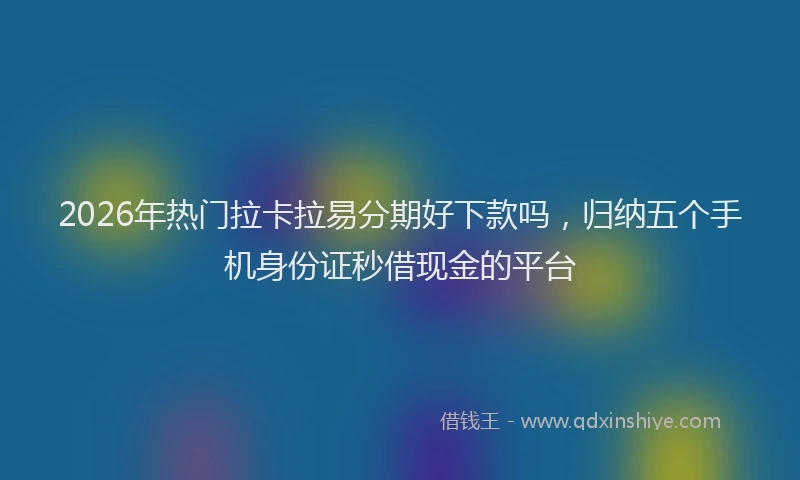 2026年热门拉卡拉易分期好下款吗，归纳五个手机身份证秒借现金的平台