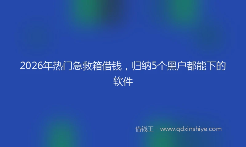 2026年热门急救箱借钱，归纳5个黑户都能下的软件