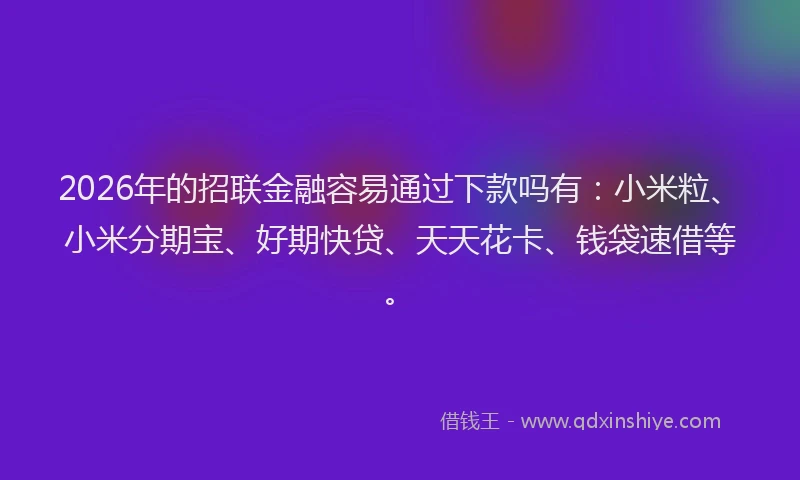 2026年的招联金融容易通过下款吗有：小米粒、小米分期宝、好期快贷、天天花卡、钱袋速借等。