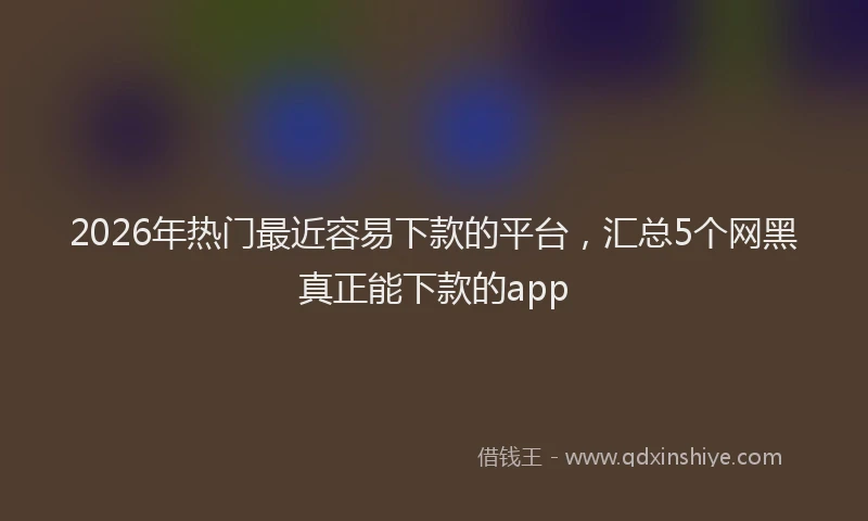 2026年热门最近容易下款的平台，汇总5个网黑真正能下款的app