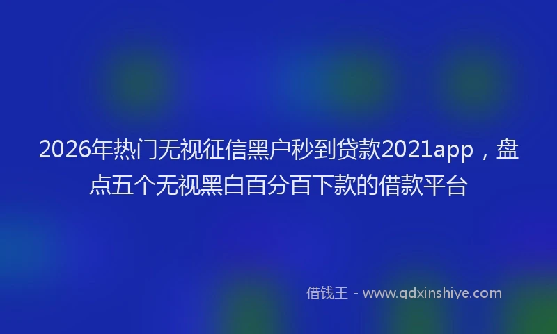2026年热门无视征信黑户秒到贷款2021app，盘点五个无视黑白百分百下款的借款平台
