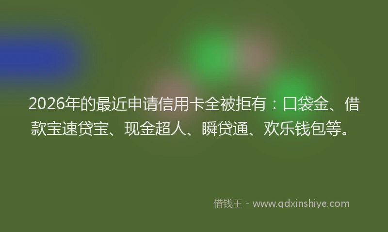 2026年的最近申请信用卡全被拒有:口袋金、借款宝速贷宝、现金超人、瞬贷通、欢乐钱包等。