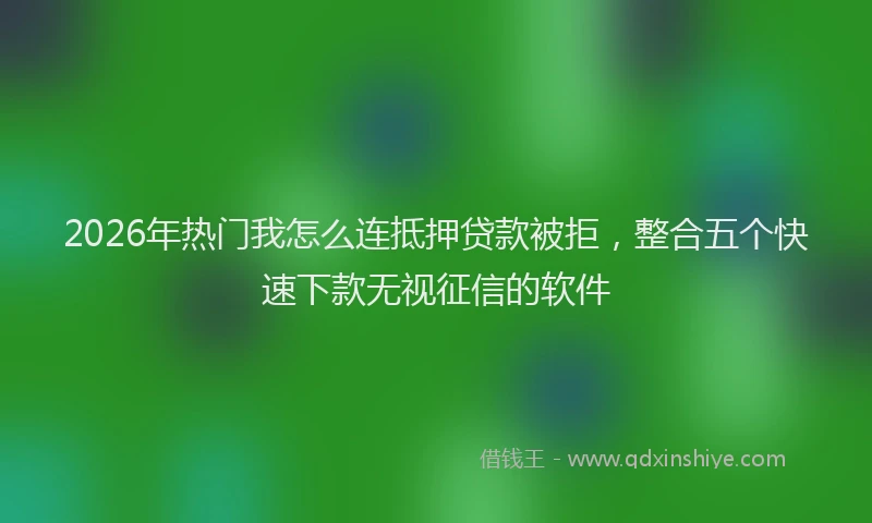 2026年热门我怎么连抵押贷款被拒，整合五个快速下款无视征信的软件