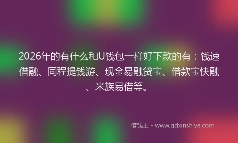 2026年的有什么和U钱包一样好下款的有：钱速借融、同程提钱游、现金易融贷宝、借款宝快融、米族易借等。