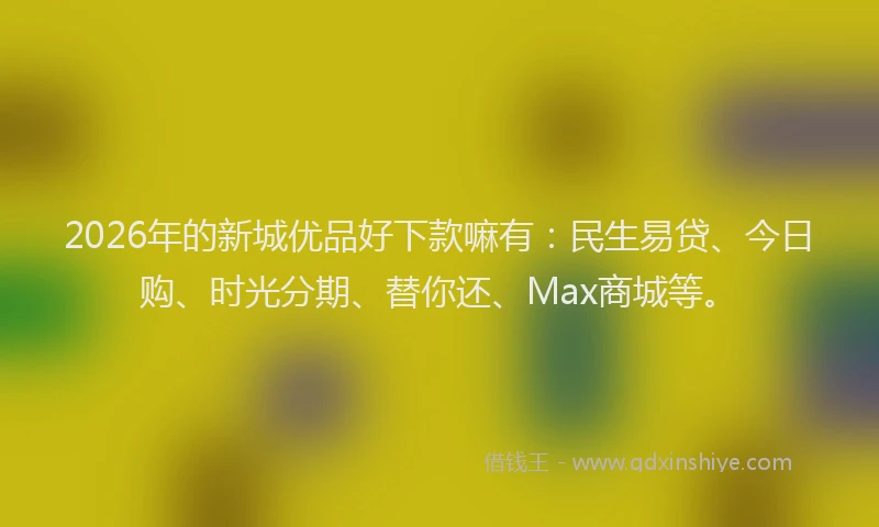 2026年的新城优品好下款嘛有：民生易贷、今日购、时光分期、替你还、Max商城等。
