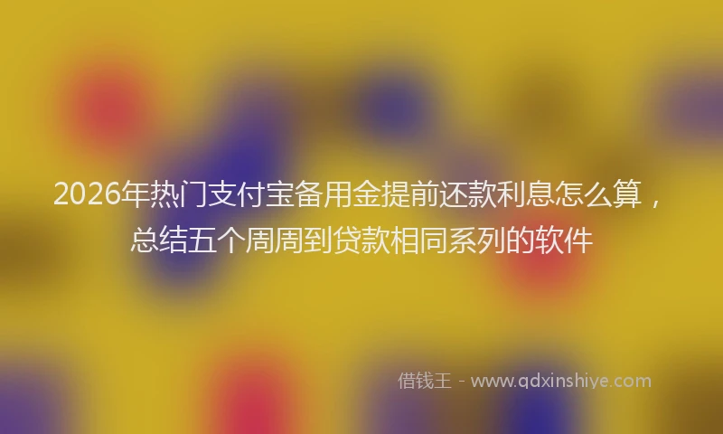 2026年热门支付宝备用金提前还款利息怎么算，总结五个周周到贷款相同系列的软件