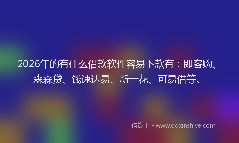 2026年的有什么借款软件容易下款有：即客购、森森贷、钱速达易、新一花、可易借等。
