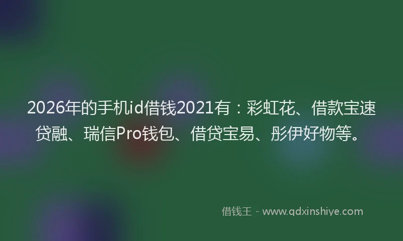 2026年的手机id借钱2021有：彩虹花、借款宝速贷融、瑞信Pro钱包、借贷宝易、彤伊好物等。