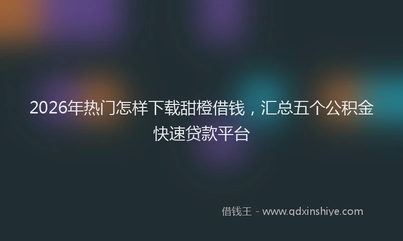 2026年热门怎样下载甜橙借钱，汇总五个公积金快速贷款平台